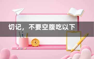 切记，不要空腹吃以下水果食物 不然伤害身体